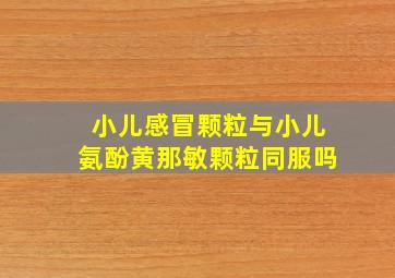 小儿感冒颗粒与小儿氨酚黄那敏颗粒同服吗