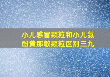 小儿感冒颗粒和小儿氨酚黄那敏颗粒区别三九