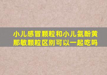 小儿感冒颗粒和小儿氨酚黄那敏颗粒区别可以一起吃吗