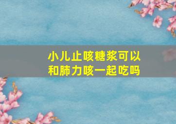 小儿止咳糖浆可以和肺力咳一起吃吗