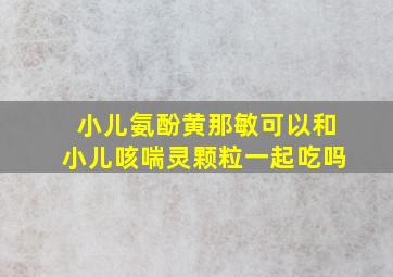 小儿氨酚黄那敏可以和小儿咳喘灵颗粒一起吃吗