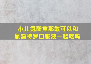 小儿氨酚黄那敏可以和氨溴特罗口服液一起吃吗