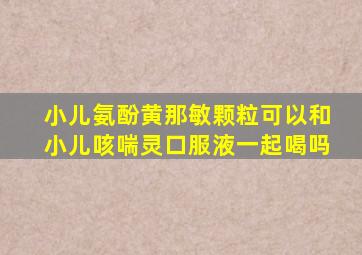 小儿氨酚黄那敏颗粒可以和小儿咳喘灵口服液一起喝吗