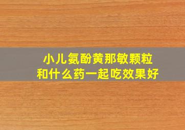 小儿氨酚黄那敏颗粒和什么药一起吃效果好