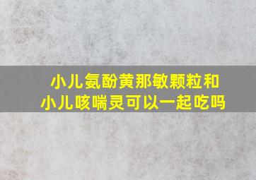 小儿氨酚黄那敏颗粒和小儿咳喘灵可以一起吃吗