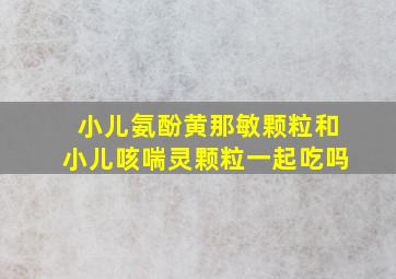 小儿氨酚黄那敏颗粒和小儿咳喘灵颗粒一起吃吗