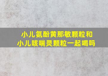 小儿氨酚黄那敏颗粒和小儿咳喘灵颗粒一起喝吗