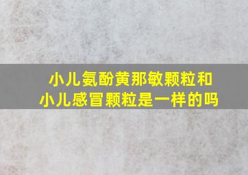 小儿氨酚黄那敏颗粒和小儿感冒颗粒是一样的吗