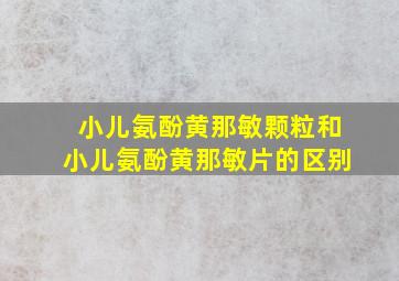 小儿氨酚黄那敏颗粒和小儿氨酚黄那敏片的区别