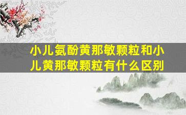 小儿氨酚黄那敏颗粒和小儿黄那敏颗粒有什么区别