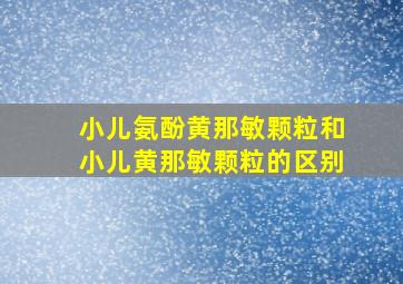 小儿氨酚黄那敏颗粒和小儿黄那敏颗粒的区别