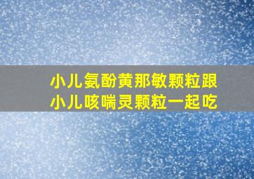 小儿氨酚黄那敏颗粒跟小儿咳喘灵颗粒一起吃