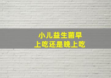 小儿益生菌早上吃还是晚上吃