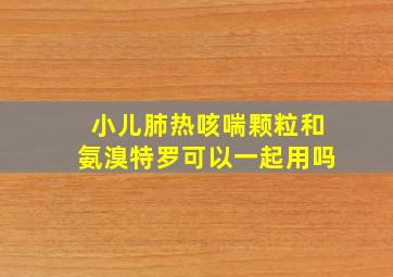 小儿肺热咳喘颗粒和氨溴特罗可以一起用吗