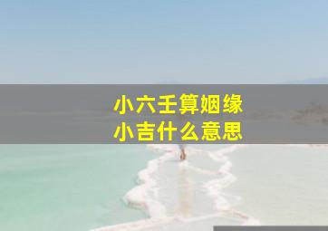 小六壬算姻缘小吉什么意思