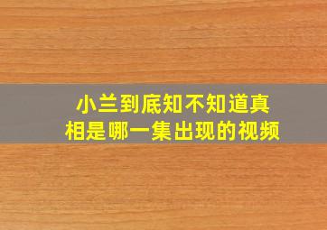 小兰到底知不知道真相是哪一集出现的视频