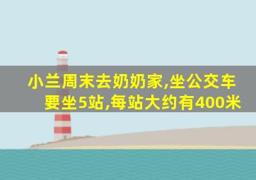 小兰周末去奶奶家,坐公交车要坐5站,每站大约有400米