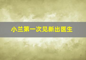 小兰第一次见新出医生