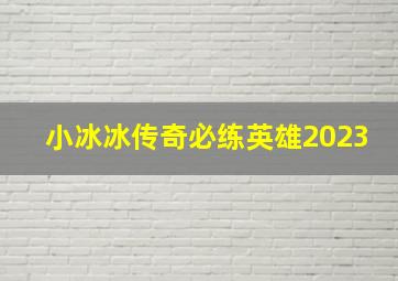 小冰冰传奇必练英雄2023