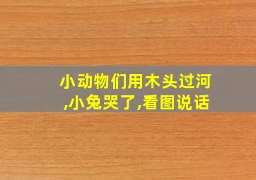 小动物们用木头过河,小兔哭了,看图说话