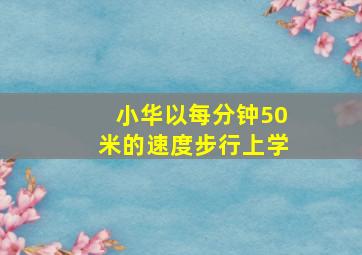 小华以每分钟50米的速度步行上学