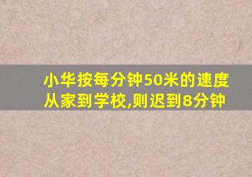 小华按每分钟50米的速度从家到学校,则迟到8分钟