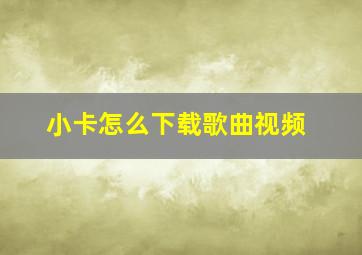 小卡怎么下载歌曲视频