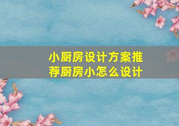 小厨房设计方案推荐厨房小怎么设计