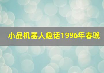 小品机器人趣话1996年春晚