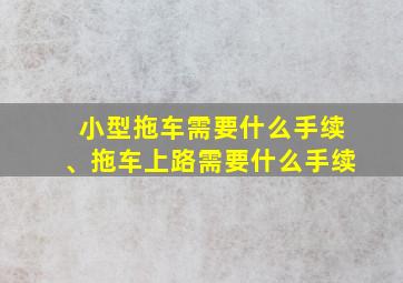 小型拖车需要什么手续、拖车上路需要什么手续