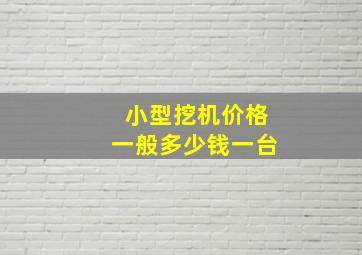 小型挖机价格一般多少钱一台