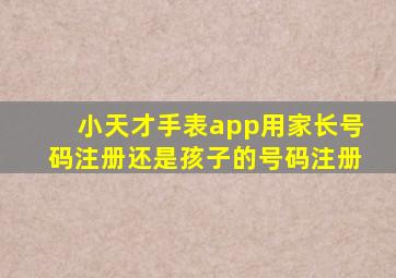 小天才手表app用家长号码注册还是孩子的号码注册