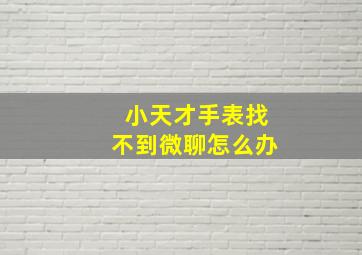 小天才手表找不到微聊怎么办