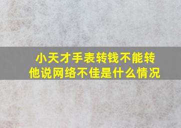 小天才手表转钱不能转他说网络不佳是什么情况