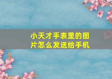 小天才手表里的图片怎么发送给手机