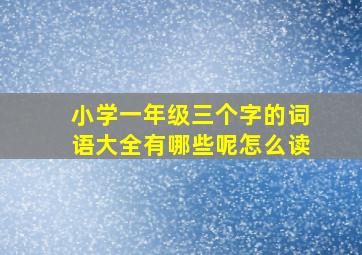 小学一年级三个字的词语大全有哪些呢怎么读