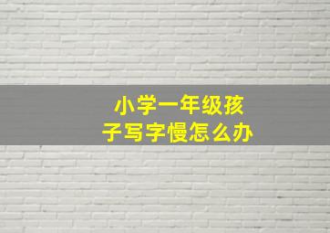 小学一年级孩子写字慢怎么办