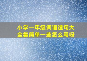 小学一年级词语造句大全集简单一些怎么写呀