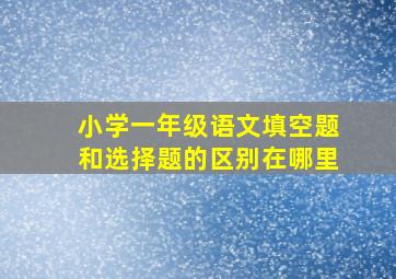 小学一年级语文填空题和选择题的区别在哪里