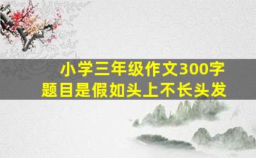 小学三年级作文300字题目是假如头上不长头发