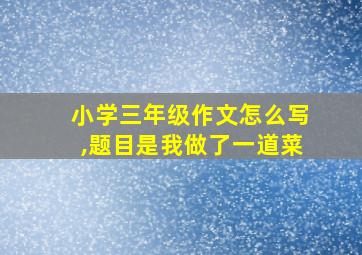 小学三年级作文怎么写,题目是我做了一道菜