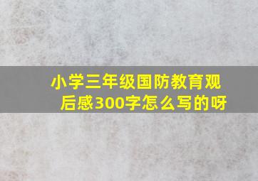 小学三年级国防教育观后感300字怎么写的呀