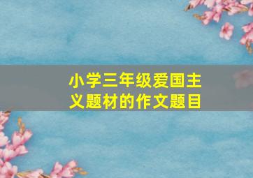 小学三年级爱国主义题材的作文题目