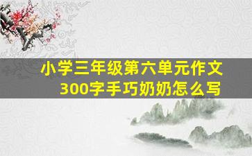 小学三年级第六单元作文300字手巧奶奶怎么写