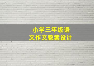 小学三年级语文作文教案设计