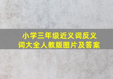 小学三年级近义词反义词大全人教版图片及答案