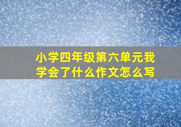 小学四年级第六单元我学会了什么作文怎么写