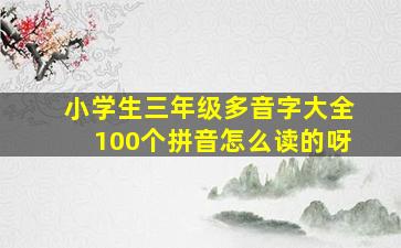 小学生三年级多音字大全100个拼音怎么读的呀