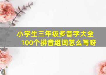 小学生三年级多音字大全100个拼音组词怎么写呀