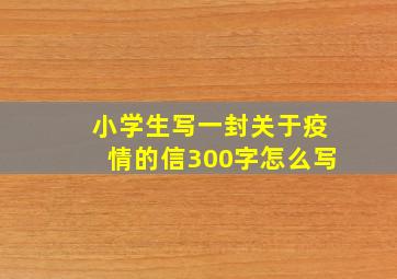 小学生写一封关于疫情的信300字怎么写